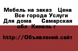 Мебель на заказ › Цена ­ 0 - Все города Услуги » Для дома   . Самарская обл.,Кинель г.